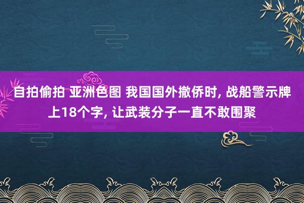 自拍偷拍 亚洲色图 我国国外撤侨时， 战船警示牌上18个字， 让武装分子一直不敢围聚