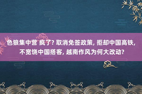 色狼集中营 疯了? 取消免签政策， 拒却中国高铁， 不宽饶中国搭客， 越南作风为何大改动?