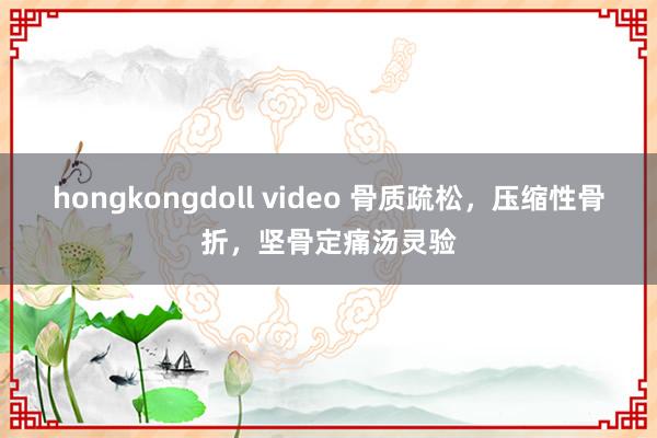 hongkongdoll video 骨质疏松，压缩性骨折，坚骨定痛汤灵验