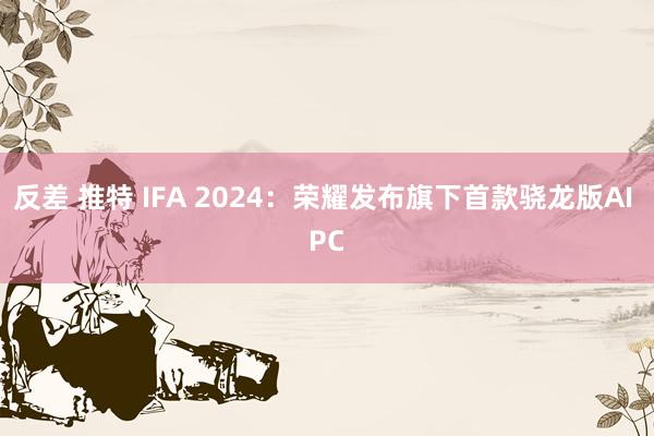 反差 推特 IFA 2024：荣耀发布旗下首款骁龙版AI PC