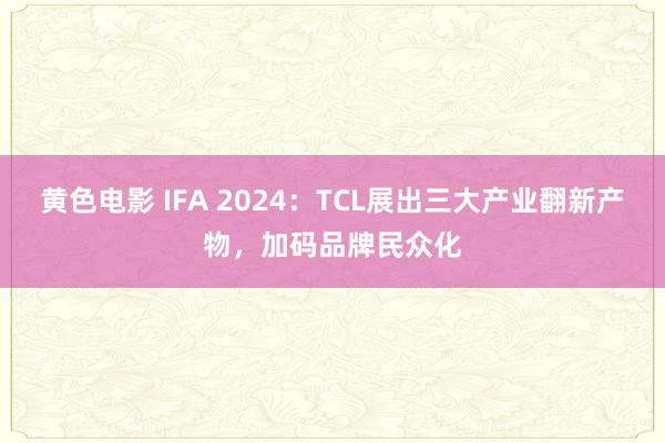 黄色电影 IFA 2024：TCL展出三大产业翻新产物，加码品牌民众化