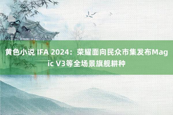 黄色小说 IFA 2024：荣耀面向民众市集发布Magic V3等全场景旗舰耕种