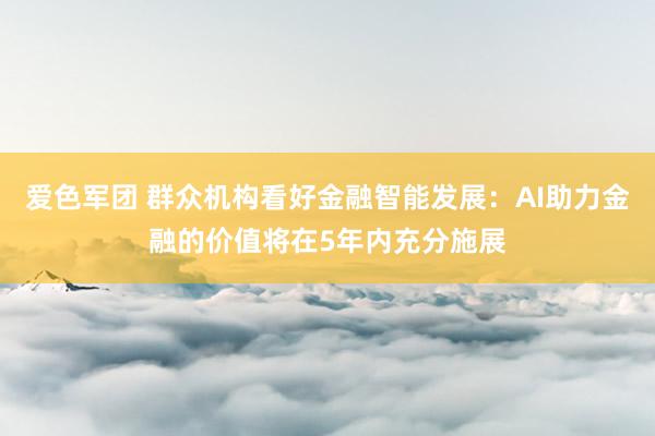 爱色军团 群众机构看好金融智能发展：AI助力金融的价值将在5年内充分施展