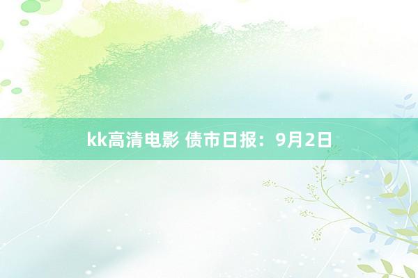 kk高清电影 债市日报：9月2日