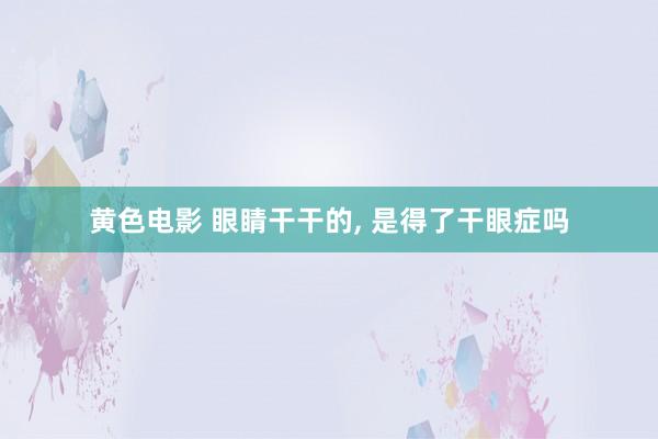 黄色电影 眼睛干干的， 是得了干眼症吗