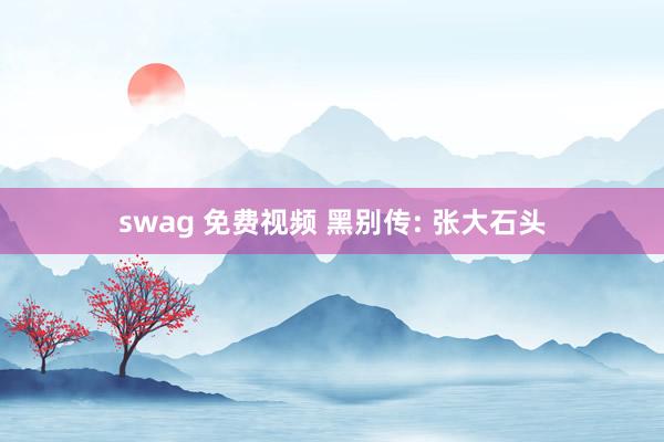 swag 免费视频 黑别传: 张大石头