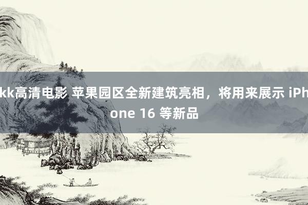 kk高清电影 苹果园区全新建筑亮相，将用来展示 iPhone 16 等新品