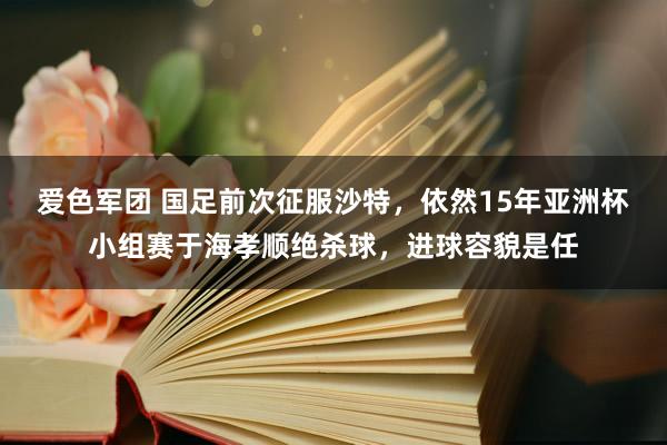 爱色军团 国足前次征服沙特，依然15年亚洲杯小组赛于海孝顺绝杀球，进球容貌是任