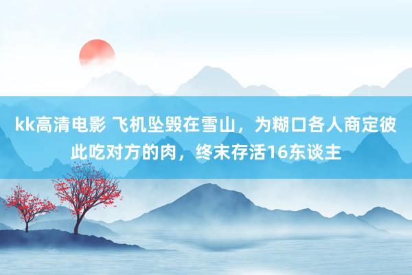 kk高清电影 飞机坠毁在雪山，为糊口各人商定彼此吃对方的肉，终末存活16东谈主