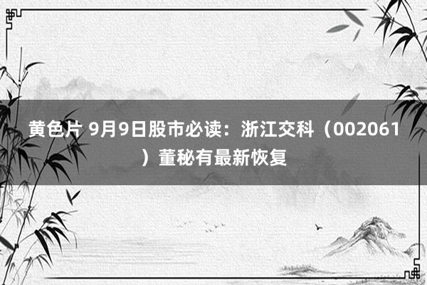 黄色片 9月9日股市必读：浙江交科（002061）董秘有最新恢复