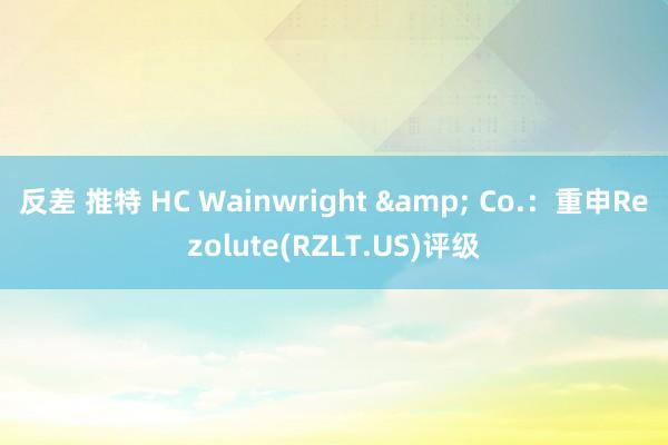 反差 推特 HC Wainwright & Co.：重申Rezolute(RZLT.US)评级