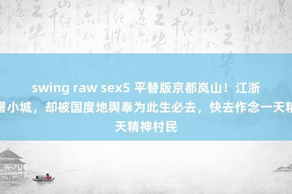 swing raw sex5 平替版京都岚山！江浙冷门避暑小城，却被国度地舆奉为此生必去，快去作念一天精神村民