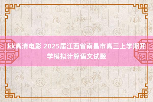 kk高清电影 2025届江西省南昌市高三上学期开学模拟计算语文试题