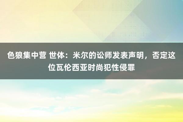 色狼集中营 世体：米尔的讼师发表声明，否定这位瓦伦西亚时尚犯性侵罪