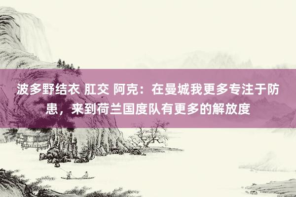 波多野结衣 肛交 阿克：在曼城我更多专注于防患，来到荷兰国度队有更多的解放度