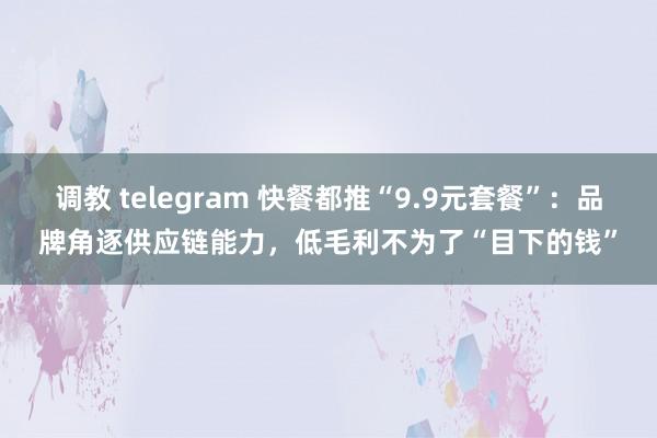 调教 telegram 快餐都推“9.9元套餐”：品牌角逐供应链能力，低毛利不为了“目下的钱”