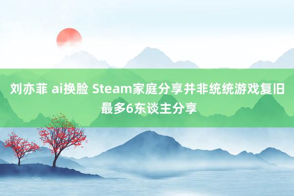 刘亦菲 ai换脸 Steam家庭分享并非统统游戏复旧 最多6东谈主分享