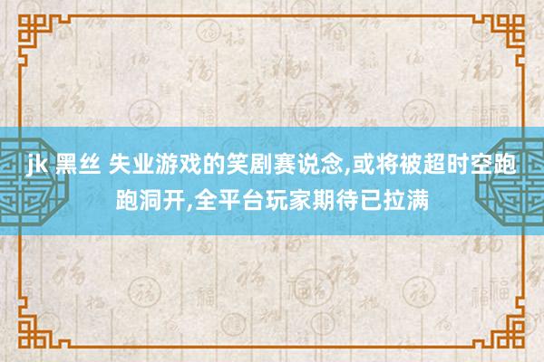 jk 黑丝 失业游戏的笑剧赛说念，或将被超时空跑跑洞开，全平台玩家期待已拉满