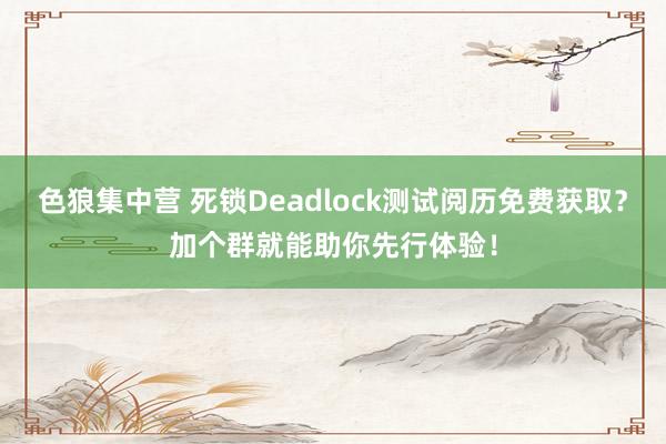 色狼集中营 死锁Deadlock测试阅历免费获取？加个群就能助你先行体验！