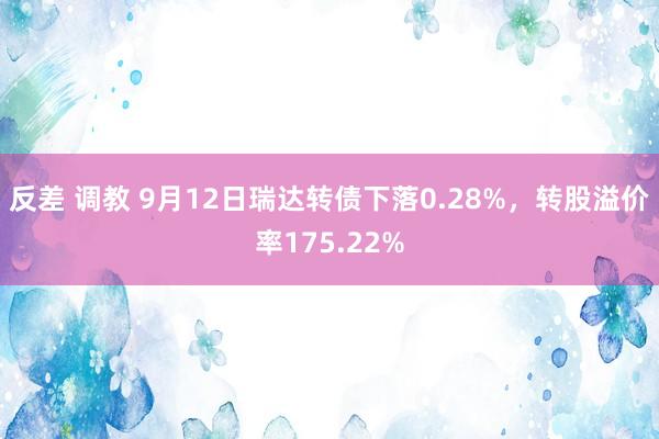 反差 调教 9月12日瑞达转债下落0.28%，转股溢价率175.22%