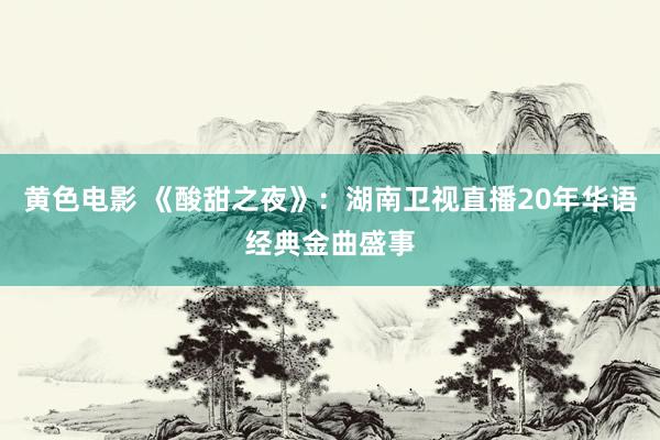 黄色电影 《酸甜之夜》：湖南卫视直播20年华语经典金曲盛事