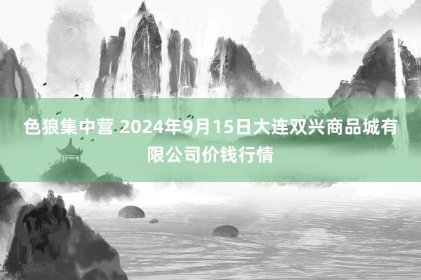 色狼集中营 2024年9月15日大连双兴商品城有限公司价钱行情