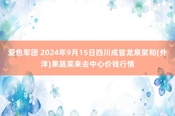 爱色军团 2024年9月15日四川成皆龙泉聚和(外洋)果蔬菜来去中心价钱行情