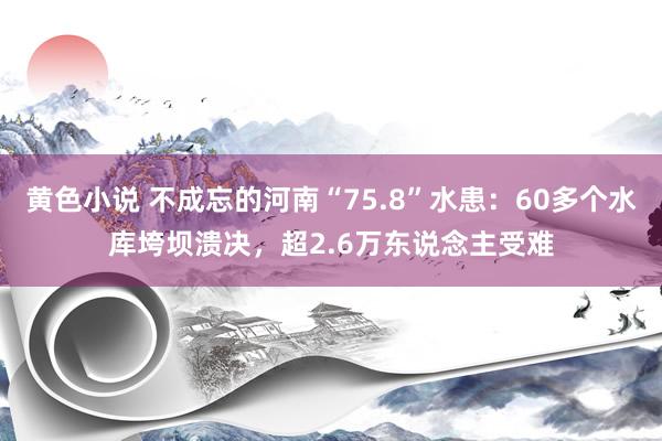 黄色小说 不成忘的河南“75.8”水患：60多个水库垮坝溃决，超2.6万东说念主受难