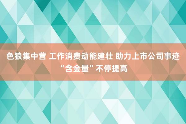 色狼集中营 工作消费动能建壮 助力上市公司事迹“含金量”不停提高