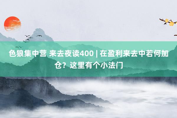 色狼集中营 来去夜读400 | 在盈利来去中若何加仓？这里有个小法门