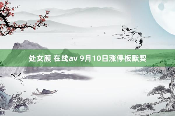 处女膜 在线av 9月10日涨停板默契