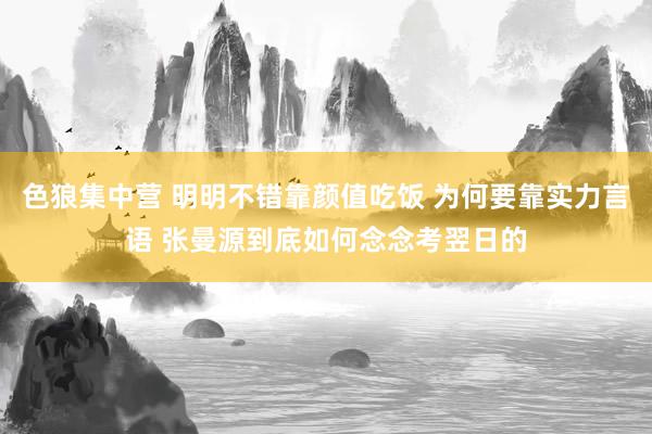 色狼集中营 明明不错靠颜值吃饭 为何要靠实力言语 张曼源到底如何念念考翌日的