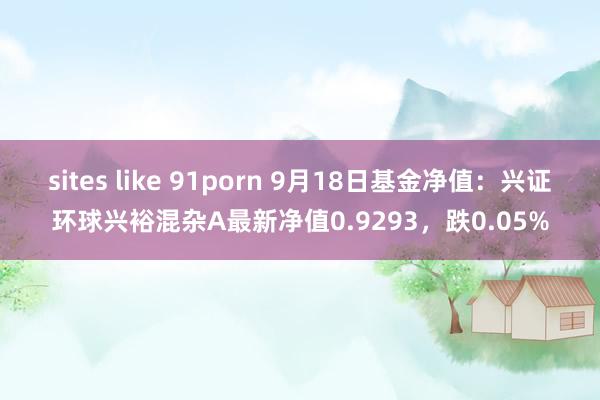 sites like 91porn 9月18日基金净值：兴证环球兴裕混杂A最新净值0.9293，跌0.05%