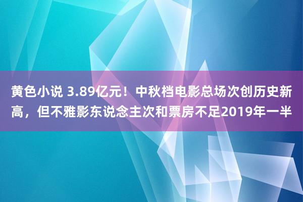 黄色小说 3.89亿元！中秋档电影总场次创历史新高，但不雅影东说念主次和票房不足2019年一半