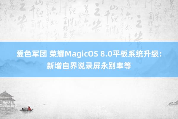 爱色军团 荣耀MagicOS 8.0平板系统升级：新增自界说录屏永别率等