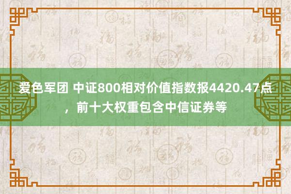 爱色军团 中证800相对价值指数报4420.47点，前十大权重包含中信证券等