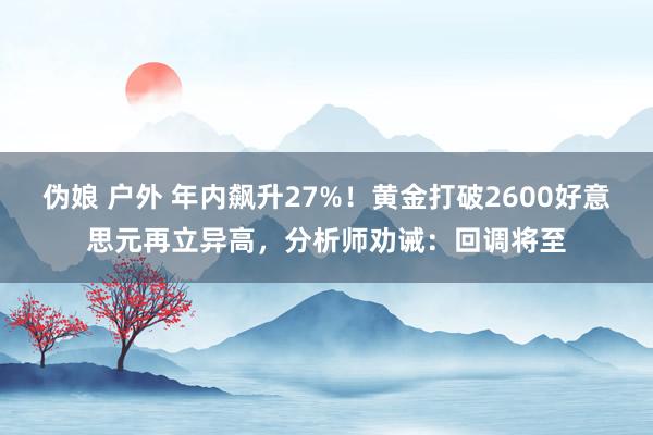 伪娘 户外 年内飙升27%！黄金打破2600好意思元再立异高，分析师劝诫：回调将至