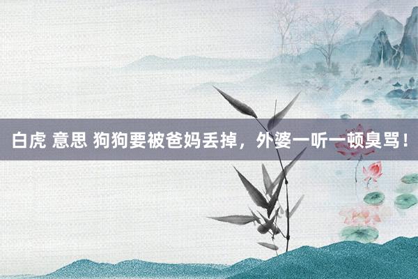 白虎 意思 狗狗要被爸妈丢掉，外婆一听一顿臭骂！