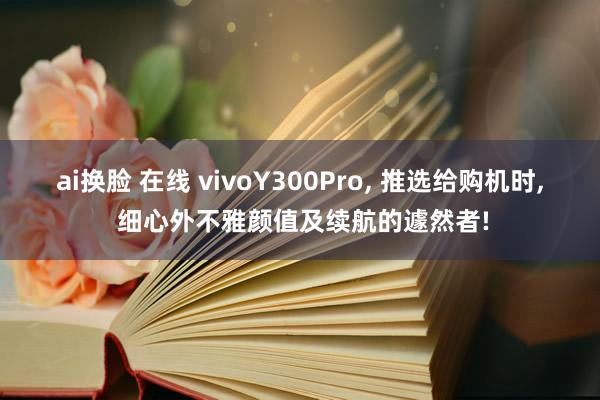 ai换脸 在线 vivoY300Pro， 推选给购机时， 细心外不雅颜值及续航的遽然者!