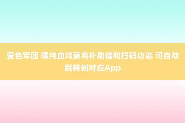 爱色军团 曝纯血鸿蒙将补助谐和扫码功能 可自动跳转到对应App