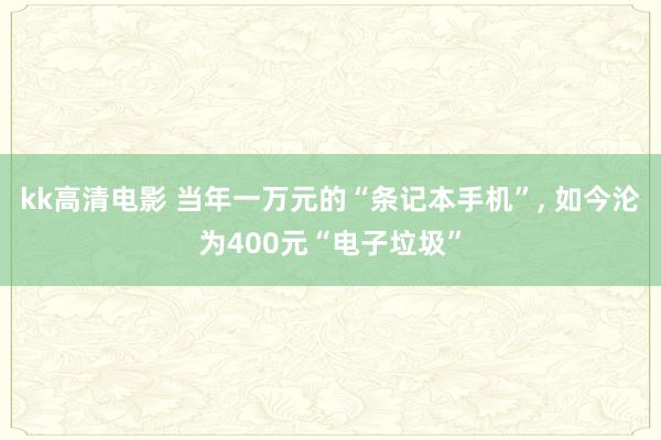 kk高清电影 当年一万元的“条记本手机”， 如今沦为400元“电子垃圾”