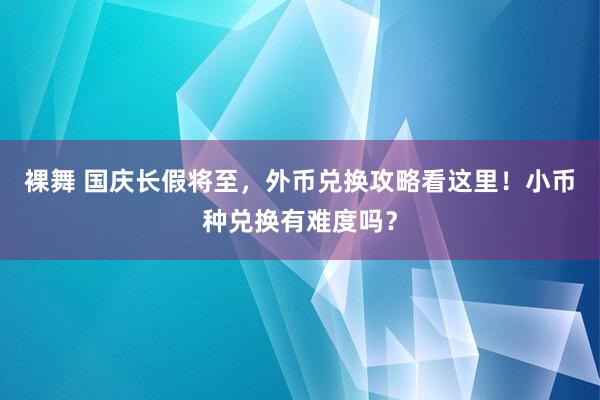 裸舞 国庆长假将至，外币兑换攻略看这里！小币种兑换有难度吗？