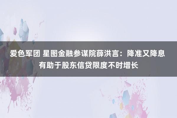 爱色军团 星图金融参谋院薛洪言：降准又降息 有助于股东信贷限度不时增长