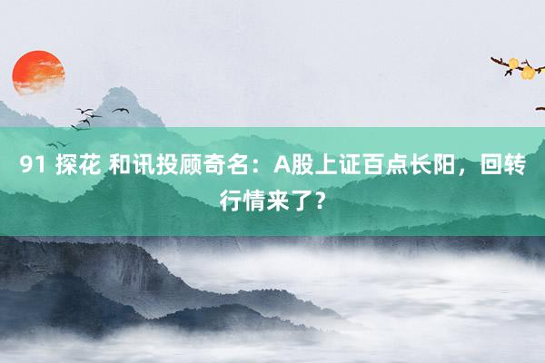 91 探花 和讯投顾奇名：A股上证百点长阳，回转行情来了？