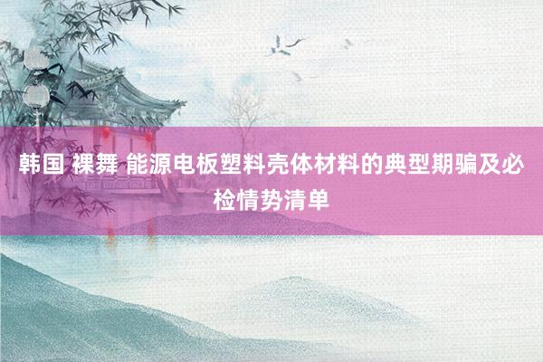 韩国 裸舞 能源电板塑料壳体材料的典型期骗及必检情势清单