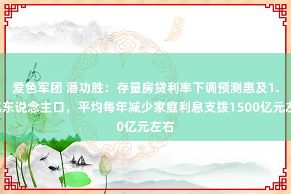 爱色军团 潘功胜：存量房贷利率下调预测惠及1.5亿东说念主口，平均每年减少家庭利息支拨1500亿元左右