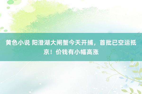 黄色小说 阳澄湖大闸蟹今天开捕，首批已空运抵京！价钱有小幅高涨