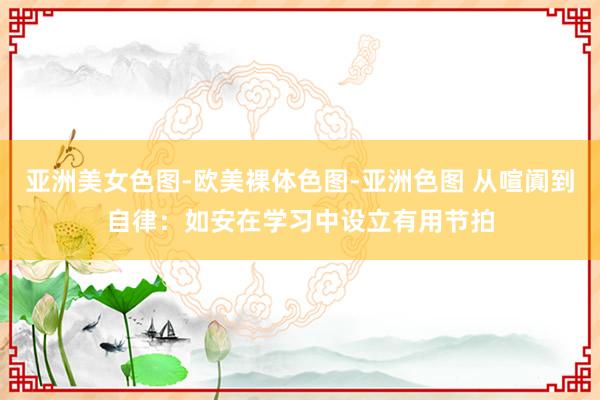 亚洲美女色图-欧美裸体色图-亚洲色图 从喧阗到自律：如安在学习中设立有用节拍