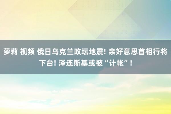 萝莉 视频 俄日乌克兰政坛地震! 亲好意思首相行将下台! 泽连斯基或被“计帐”!