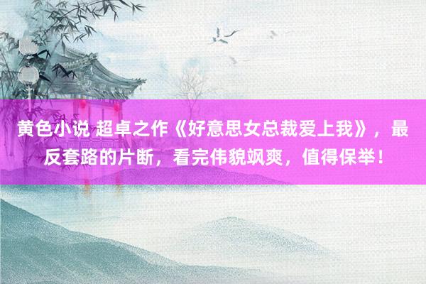 黄色小说 超卓之作《好意思女总裁爱上我》，最反套路的片断，看完伟貌飒爽，值得保举！